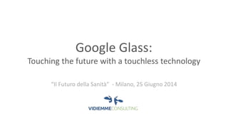 Google Glass:
Touching the future with a touchless technology
“Il Futuro della Sanità” - Milano, 25 Giugno 2014
 