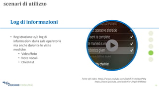 14
Log di informazioni
• Registrazione e/o log di
informazioni dalla sala operatoria
ma anche durante le visite
mediche
• Video/foto
• Note vocali
• Checklist
scenari di utilizzo
Fonte del video: https://www.youtube.com/watch?v=jnEdaslPtEg
https://www.youtube.com/watch?v=2Hg8-WM6tao
 