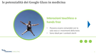 5
le potenzialità dei Google Glass in medicina
Interazioni touchless o
hands free
• Possono essere comandati con la
sola voce o i movimenti della testa
• Sono ideali per i contesti sterili
 