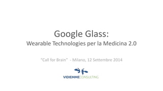 Google Glass: 
Wearable Technologies per la Medicina 2.0 
“Call for Brain” - Milano, 12 Settembre 2014 
 
