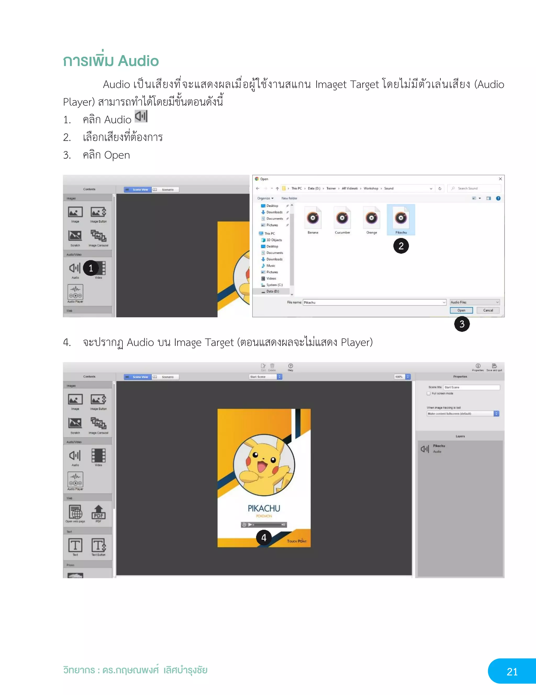 21
วิทยากร : ดร.กฤษณพงศ์ เลิศบำรุงชัย
การเพิ่ม Audio
Audio เป็นเสียงที่จะแสดงผลเมื่อผู้ใช้งานสแกน Imaget Target โดยไม่มีตัวเล่นเสียง (Audio
Player) สามารถทำได้โดยมีขั้นตอนดังนี้
1. คลิก Audio
2. เลือกเสียงที่ต้องการ
3. คลิก Open
4. จะปรากฏ Audio บน Image Target (ตอนแสดงผลจะไม่แสดง Player)
 