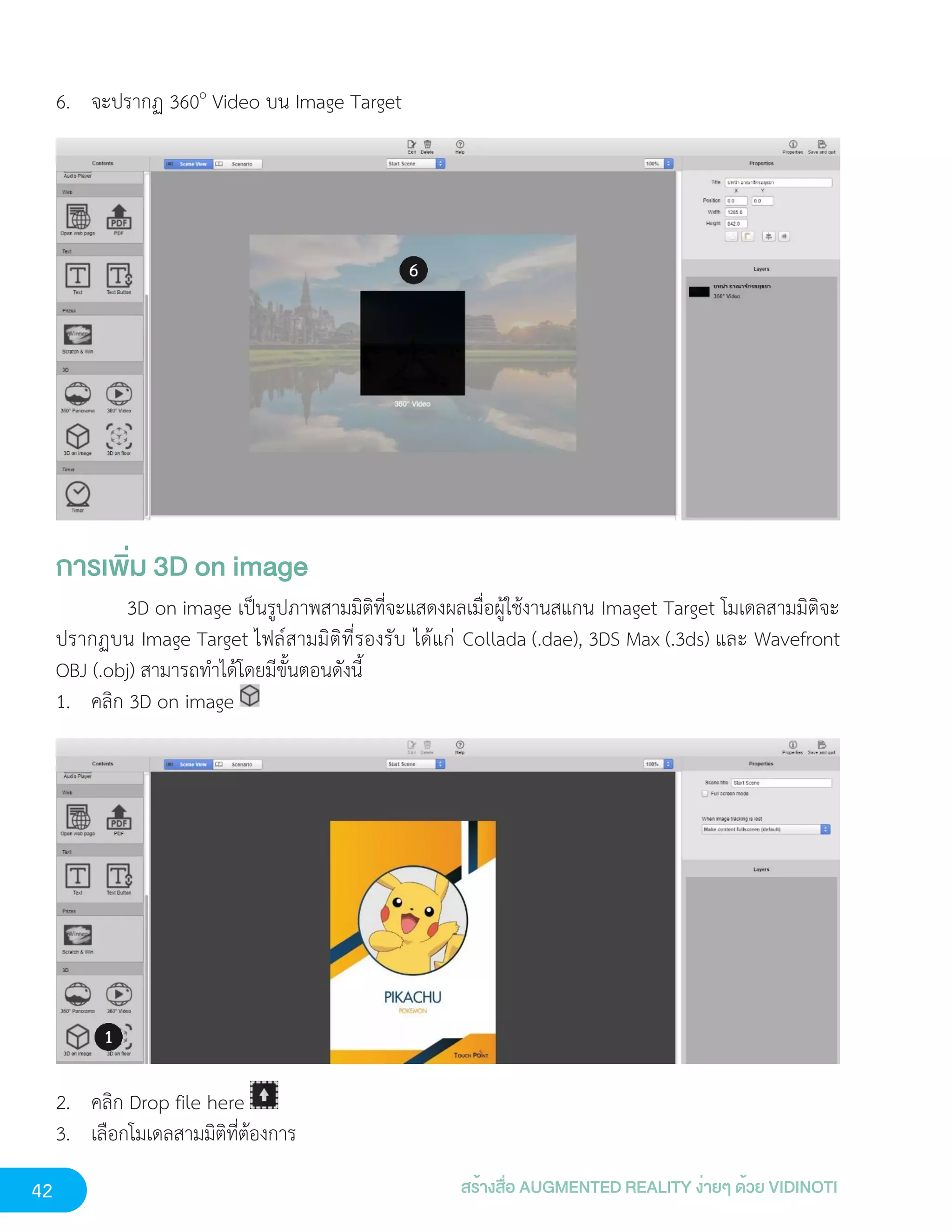 42 สร้างสื่อ AUGMENTED REALITY ง่ายๆ ด้วย VIDINOTI
6. จะปรากฏ 360o
Video บน Image Target
การเพิ่ม 3D on image
3D on image เป็นรูปภาพสามมิติที่จะแสดงผลเมื่อผู้ใช้งานสแกน Imaget Target โมเดลสามมิติจะ
ปรากฏบน Image Target ไฟล์สามมิติที่รองรับ ได้แก่ Collada (.dae), 3DS Max (.3ds) และ Wavefront
OBJ (.obj) สามารถทำได้โดยมีขั้นตอนดังนี้
1. คลิก 3D on image
2. คลิก Drop file here
3. เลือกโมเดลสามมิติที่ต้องการ
 