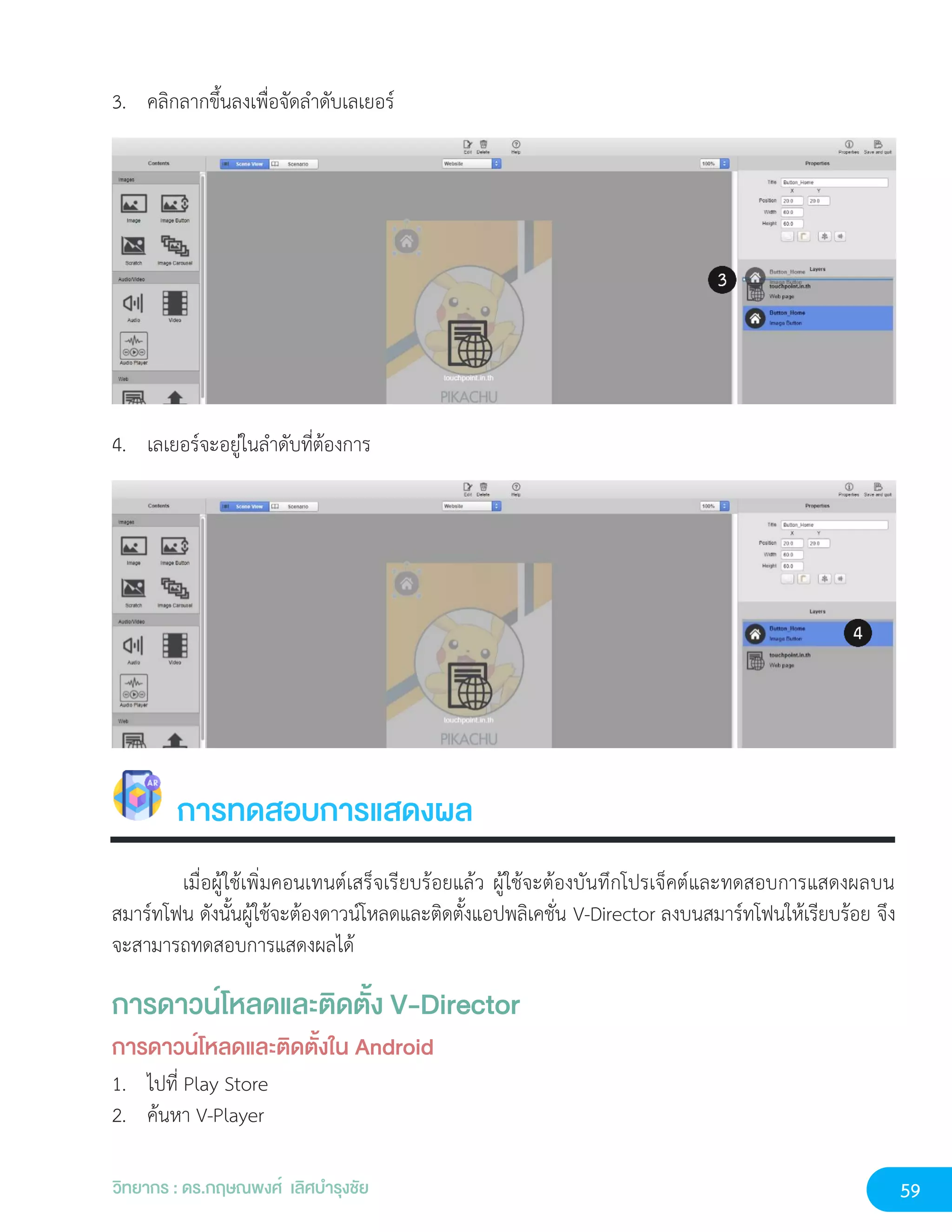 59
วิทยากร : ดร.กฤษณพงศ์ เลิศบำรุงชัย
3. คลิกลากขึ้นลงเพื่อจัดลำดับเลเยอร์
4. เลเยอร์จะอยู่ในลำดับที่ต้องการ
การทดสอบการแสดงผล
เมื่อผู้ใช้เพิ่มคอนเทนต์เสร็จเรียบร้อยแล้ว ผู้ใช้จะต้องบันทึกโปรเจ็คต์และทดสอบการแสดงผลบน
สมาร์ทโฟน ดังนั้นผู้ใช้จะต้องดาวน์โหลดและติดตั้งแอปพลิเคชั่น V-Director ลงบนสมาร์ทโฟนให้เรียบร้อย จึง
จะสามารถทดสอบการแสดงผลได้
การดาวน์โหลดและติดตั้ง V-Director
การดาวน์โหลดและติดตั้งใน Android
1. ไปที่ Play Store
2. ค้นหา V-Player
 