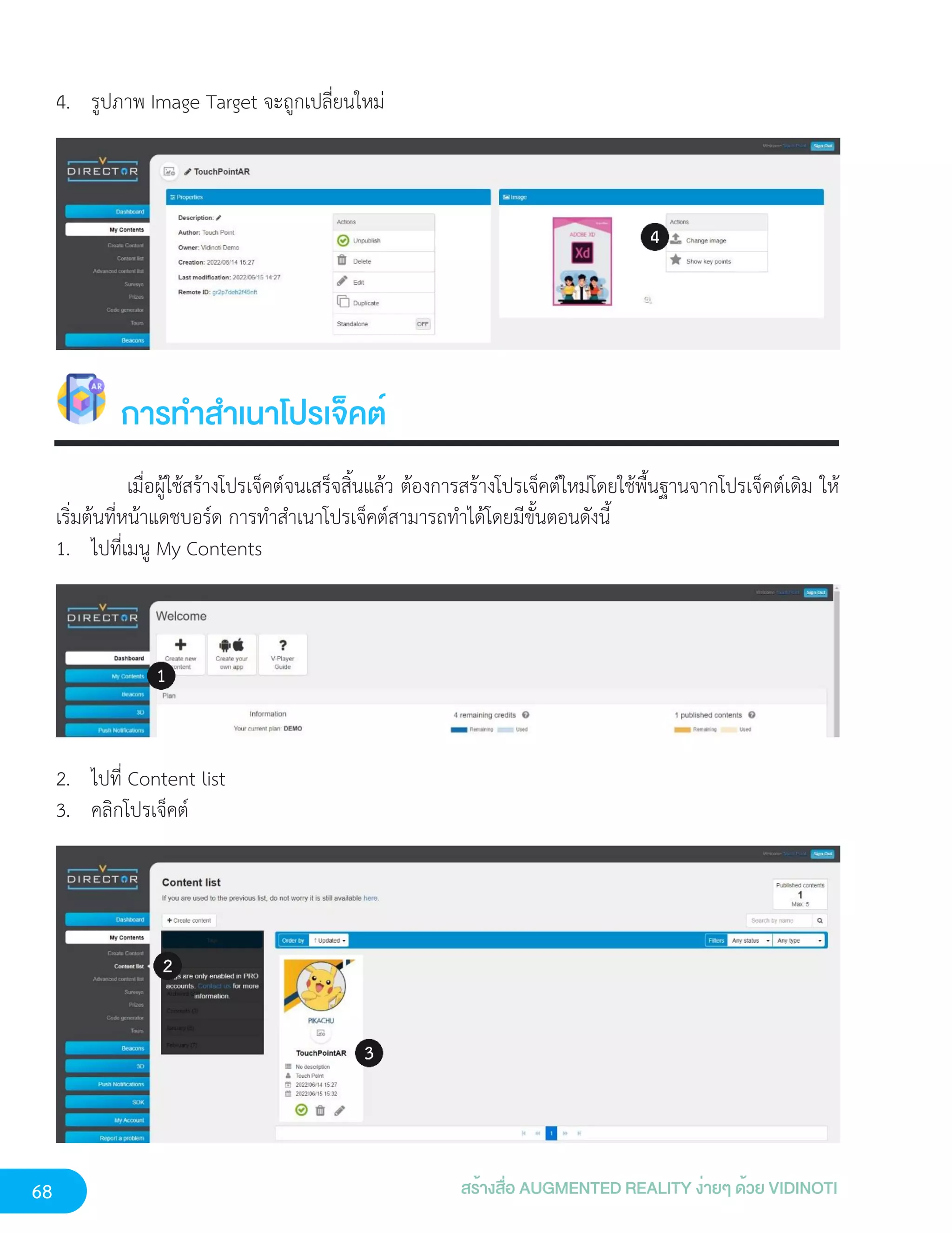 68 สร้างสื่อ AUGMENTED REALITY ง่ายๆ ด้วย VIDINOTI
4. รูปภาพ Image Target จะถูกเปลี่ยนใหม่
การทำสำเนาโปรเจ็คต์
เมื่อผู้ใช้สร้างโปรเจ็คต์จนเสร็จสิ้นแล้ว ต้องการสร้างโปรเจ็คต์ใหม่โดยใช้พื้นฐานจากโปรเจ็คต์เดิม ให้
เริ่มต้นที่หน้าแดชบอร์ด การทำสำเนาโปรเจ็คต์สามารถทำได้โดยมีขั้นตอนดังนี้
1. ไปที่เมนู My Contents
2. ไปที่ Content list
3. คลิกโปรเจ็คต์
 