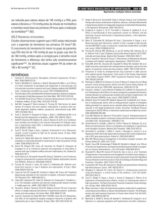 59VI Diretrizes Brasileiras de Hipertensão – DBH VI
Hipertensão e condições clínicas associadas
Rev Bras Hipertens vol.17(1):57-60, 2010.
ser reduzida para valores abaixo de 185 mmHg e a PAD, para
valores inferiores a 110 mmHg antes da infusão do trombolítico
e mantidos nessa faixa nas primeiras 24 horas após a realização
da trombólise46,47
(B2).
9.6.2 Hemorragia intracerebral
Estudos observacionais sugerem que a HAS esteja relacionada
com a expansão do hematoma nas primeiras 24 horas48
(B).
O crescimento do hematoma foi menor no grupo de pacientes
cuja PAS alvo foi de 140 mmHg do que no grupo cujo alvo foi
de 180 mmHg, embora após a correção para o tamanho inicial
do hematoma a diferença não tenha sido estatisticamente
significante48,49
. As diretrizes atuais sugerem PA da ordem de
160 x 90 mmHg50,51
(C).
Referências
Freeman R. Clinical practice. Neurogenic orthostatic hypotension.1.	 N Engl J
Med. 2008;358(6):615-24.
Patel A, MacMahon S, Chalmers J, Neal B, Woodward M, Billot L,2.	 et al. Effects
of a fixed combination of perindopril and indapamide on macrovascular and
microvascular outcomes in patients with type 2 diabetes mellitus (the ADVANCE
trial): a randomised controlled trial. Lancet. 2007;370(9590):829-40.
	ThesixthreportoftheJointNationalCommitteeonprevention,detection,evaluation,3.	
and treatment of high blood pressure. Arch Intern Med. 1997;157(21):2413-46.
	The ACCORD Study Group. Effects of intensive blood-pressure control in Type4.	
2 diabetes mellitus. N Engl J Med. 2010;362:1575-85.
	Gall MA, Hougaard P, Borch-Johnsen K, Parving HH. Risk factors for devel-5.	
opment of incipient and overt diabetic nephropathy in patients with non-
insulin dependent diabetes mellitus: prospective, observational study. BMJ.
1997;314(7083):783-8.
Yusuf S, Gerstein H, Hoogwerf B, Pogue J, Bosch J, Wolffenbuttel BH,6.	 et al.
Ramipril and the development of diabetes. JAMA. 2001;286(15):1882-5.
Dahlof B, Devereux RB, Kjeldsen SE, Julius S, Beevers G, de FU,7.	 et al. Cardiovas-
cular morbidity and mortality in the Losartan Intervention For Endpoint reduc-
tion in hypertension study (LIFE): a randomised trial against atenolol. Lancet.
2002;359(9311):995-1003.
Yusuf S, Teo KK, Pogue J, Dyal L, Copland I, Schumacher H,8.	 et al. Telmisartan,
ramipril, or both in patients at high risk for vascular events. N Engl J Med.
2008;358(15):1547-59.
Jamerson K, Weber MA, Bakris GL, Dahlof B, Pitt B, Shi V,9.	 et al. Benazepril plus
amlodipine or hydrochlorothiazide for hypertension in high-risk patients. N Engl
J Med. 2008;359(23):2417-28.
Atkins RC, Briganti EM, Lewis JB, Hunsicker LG, Braden G, Champion de10.	
Crespigny PJ, et al. Proteinuria reduction and progression to renal failure in
patients with type 2 diabetes mellitus and overt nephropathy. Am J Kidney Dis.
2005;45(2):281-7.
de ZD, Remuzzi G, Parving HH, Keane WF, Zhang Z, Shahinfar S,11.	 et al. Proteinuria,
a target for renoprotection in patients with type 2 diabetic nephropathy: lessons
from RENAAL. Kidney Int. 2004;65(6):2309-20.
Parving HH, Persson F, Lewis JB, Lewis EJ, Hollenberg NK. Aliskiren com-12.	
bined with losartan in type 2 diabetes and nephropathy. N Engl J Med.
2008;358(23):2433-46.
Lopes de Faria SR, Zanella MT, Andriolo A, Ribeiro AB, Chacra AR. Peripheral13.	
dopaminergic blockade for the treatment of diabetic orthostatic hypotension.
Clin Pharmacol Ther. 1988;44(6):670-4.
Lakka HM, Laaksonen DE, Lakka TA, Niskanen LK, Kumpusalo E, Tuomilehto J,14.	
et al. The metabolic syndrome and total and cardiovascular disease mortality
in middle-aged men. JAMA. 2002;288(21):2709-16.
Horvath K, Jeitler K, Siering U, Stich AK, Skipka G, Gratzer TW,15.	 et al. Long-term
effects of weight-reducing interventions in hypertensive patients: systematic
review and meta-analysis. Arch Intern Med. 2008;168(6):571-80.
Lewis EJ, Hunsicker LG, Clarke WR, Berl T, Pohl MA, Lewis JB,16.	 et al. Renoprotec-
tive effect of the angiotensin-receptor antagonist irbesartan in patients with
nephropathy due to type 2 diabetes. N Engl J Med. 2001;345(12):851-60.
Geiger H, Barranco E, Gorostidi M, Taylor A, Zhang X, Xiang Z,17.	 et al. Combination
therapy with various combinations of aliskiren, valsartan, and hydrochlorothiazide
in hypertensive patients not adequately responsive to hydrochlorothiazide alone.
J Clin Hypertens (Greenwich). 2009;11(6):324-32.
Scaglione R, Argano C, Di CT, Parrinello G, Colomba D, Avellone G,18.	 et al.
Effect of dual blockade of renin-angiotensin system on TGFbeta1 and left
ventricular structure and function in hypertensive patients. J Hum Hypertens.
2007;21(4):307-15.
	Mann JF, Schmieder RE, McQueen M, Dyal L, Schumacher H, Pogue J,19.	 et al.
Renal outcomes with telmisartan, ramipril, or both, in people at high vascular
risk (the ONTARGET study): a multicentre, randomised, double-blind, controlled
trial. Lancet. 2008;372(9638):547-53.
Parving HH, Brenner BM, McMurray JJ, de ZD, Haffner SM, Solomon SD,20.	 et
al. Aliskiren Trial in Type 2 Diabetes Using Cardio-Renal Endpoints (ALTITUDE):
rationale and study design. Nephrol Dial Transplant. 2009;24(5):1663-71.
	Sato A, Hayashi K, Naruse M, Saruta T. Effectiveness of aldosterone blockade21.	
in patients with diabetic nephropathy. Hypertension. 2003;41(1):64-8.
Psaty BM, Smith NL, Siscovick DS, Koepsell TD, Weiss NS, Heckbert SR,22.	 et al.
Health outcomes associated with antihypertensive therapies used as first-line
agents. A systematic review and meta-analysis. JAMA. 1997;277(9):739-45.
Prevention of stroke by antihypertensive drug treatment in older persons23.	
with isolated systolic hypertension. Final results of the Systolic Hypertension
in the Elderly Program (SHEP). SHEP Cooperative Research Group. JAMA.
1991;265(24):3255-64.
Plantinga LC, Miller ER, III, Stevens LA, Saran R, Messer K, Flowers N,24.	 et al. Blood
pressure control among persons without and with chronic kidney disease: US
trends and risk factors 1999-2006. Hypertension. 2009;54(1):47-56.
Hansson L, Hedner T, Lund-Johansen P, Kjeldsen SE, Lindholm LH, Syvertsen JO,25.	
et al. Randomised trial of effects of calcium antagonists compared with diuretics
and beta-blockers on cardiovascular morbidity and mortality in hypertension: the
Nordic Diltiazem (NORDIL) study. Lancet. 2000;356(9227):359-65.
Dahlof B, Sever PS, Poulter NR, Wedel H, Beevers DG, Caulfield M,26.	 et al. Preven-
tion of cardiovascular events with an antihypertensive regimen of amlodipine
adding perindopril as required versus atenolol adding bendroflumethiazide as
required, in the Anglo-Scandinavian Cardiac Outcomes Trial-Blood Pressure
Lowering Arm (ASCOT-BPLA): a multicentre randomised controlled trial. Lancet.
2005;366(9489):895-906.
Cross NB, Webster AC, Masson P, O’Connell PJ, Craig JC. Antihypertensives for27.	
kidney transplant recipients: systematic review and meta-analysis of randomized
controlled trials. Transplantation. 2009;88(1):7-18.
Venkat-Raman G, Feehally J, Elliott HL, Griffin P, Moore RJ, Olubodun JO,28.	 et al.
Renal and haemodynamic effects of amlodipine and nifedipine in hypertensive
renal transplant recipients. Nephrol Dial Transplant. 1998;13(10):2612-6.
Hernandez D, Lacalzada J, Salido E, Linares J, Barragan A, Lorenzo V,29.	 et al.
Regression of left ventricular hypertrophy by lisinopril after renal transplantation:
role of ACE gene polymorphism. Kidney Int. 2000;58(2):889-97.
Weir MR. Blood pressure management in the kidney transplant recipient.30.	 Adv
Chronic Kidney Dis. 2004;11(2):172-83.
Sipahi I, Tuzcu EM, Schoenhagen P, Wolski KE, Nicholls SJ, Balog C31.	 , et al. Effects
of normal, pre-hypertensive, and hypertensive blood pressure levels on progres-
sion of coronary atherosclerosis. J Am Coll Cardiol. 2006;48(4):833-8.
Rosendorff C, Black HR, Cannon CP, Gersh BJ, Gore J, Izzo JL,32.	 et al. Treatment
of hypertension in the prevention and management of ischemic heart disease: a
scientific statement from the American Heart Association Council for High Blood
Pressure Research and the Councils on Clinical Cardiology and Epidemiology and
Prevention. Circulation. 2007;115(21):2761-88.
Cruickshank JM, Thorp JM, Zacharias FJ. Benefits and potential harm of lowering33.	
high blood pressure. Lancet. 1987;1(8533):581-4.
Bangalore S, Messerli FH, Kostis JB, Pepine CJ. Cardiovascular protection34.	
using beta-blockers: a critical review of the evidence. J Am Coll Cardiol.
2007;50(7):563-72.
Yusuf S, Sleight P, Pogue J, Bosch J, Davies R, Dagenais G. Effects of an35.	
angiotensin-converting-enzyme inhibitor, ramipril, on cardiovascular events in
high-risk patients. The Heart Outcomes Prevention Evaluation Study Investiga-
tors. N Engl J Med. 2000;342(3):145-53.
Major outcomes in high-risk hypertensive patients randomized to angiotensin-36.	
converting enzyme inhibitor or calcium channel blocker vs diuretic: The Antihyper-
tensive and Lipid-Lowering Treatment to Prevent Heart Attack Trial (ALLHAT).
JAMA. 2002;288(23):2981-97.
Mochizuki S, Dahlof B, Shimizu M, Ikewaki K, Yoshikawa M, Taniguchi I,37.	 et al.
Valsartan in a Japanese population with hypertension and other cardiovascu-
 