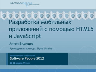 Разработка мобильных
приложений с помощью HTML5
и JavaScript
Антон Видищев
Руководитель команды, Sigma Ukraine
 