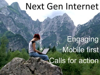 Next 
Gen 
Internet 
Engaging 
Mobile first 
Calls for action 
 