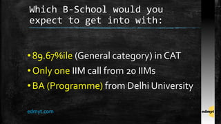 Which B-School would you
expect to get into with:
•89.67%ile (General category) in CAT
•Only one IIM call from 20 IIMs
•BA (Programme) from Delhi University
edmyt.com
 