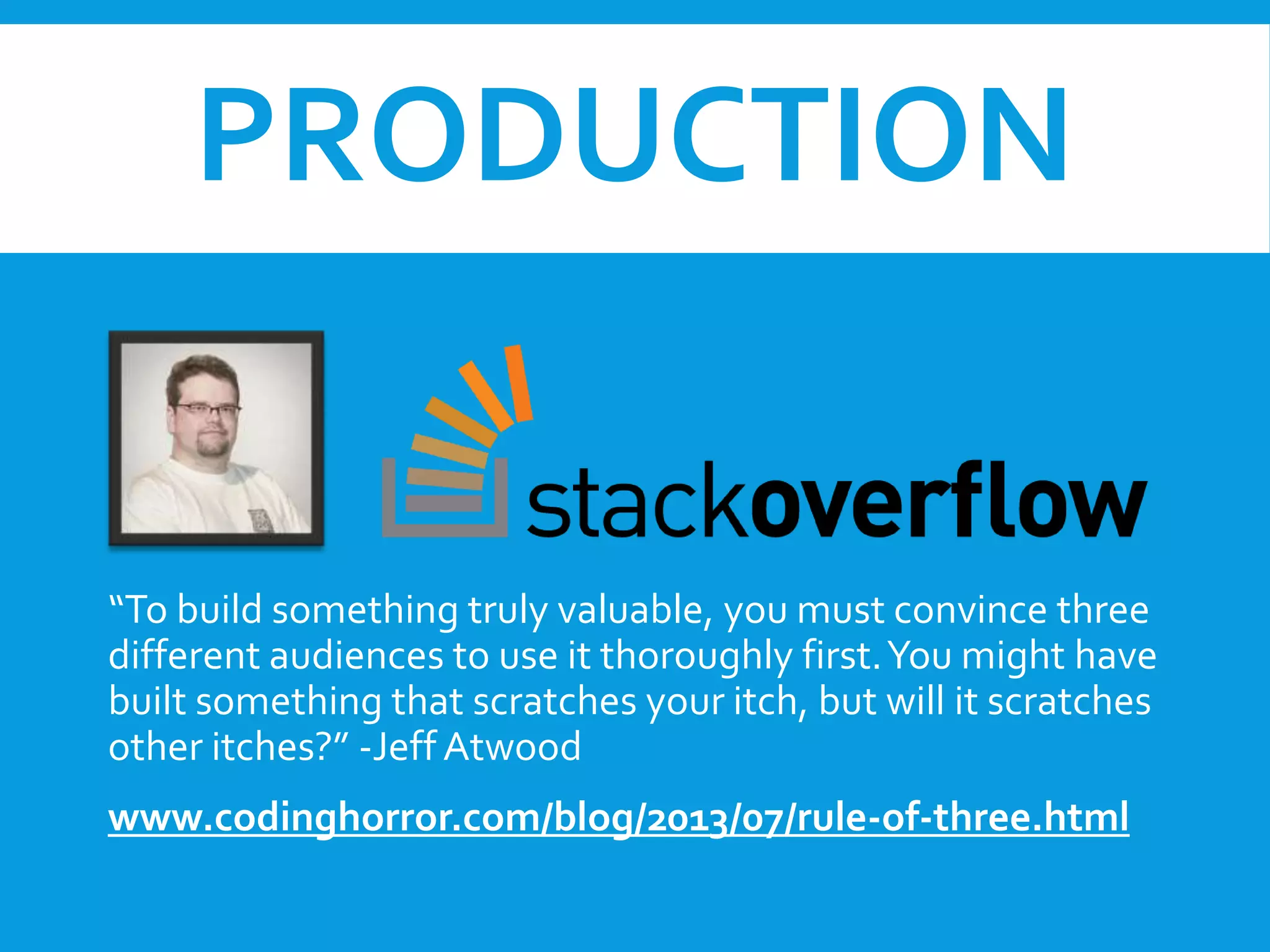 PRODUCTION

“To build something truly valuable, you must convince three
different audiences to use it thoroughly first. You might have
built something that scratches your itch, but will it scratches
other itches?” -Jeff Atwood
www.codinghorror.com/blog/2013/07/rule-of-three.html

 
