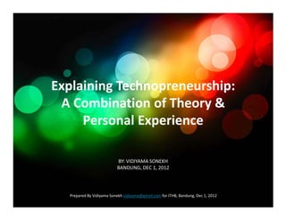 Explaining Technopreneurship:
 A Combination of Theory &
     Personal Experience

                          BY: VIDIYAMA SONEKH
                          BANDUNG, DEC 1, 2012




  Prepared By Vidiyama Sonekh vidiyama@gmail.com for ITHB, Bandung, Dec 1, 2012
 