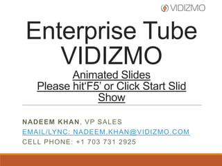 Enterprise Tube
   VIDIZMO
          Animated Slides
   Please hit‘F5’ or Click Start Slid
                Show

NADEEM KHAN, VP SALES
EMAIL/LYNC: NADEEM.KHAN@VIDIZMO.COM
CELL PHONE: +1 703 731 2925
 