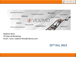 Nadeem Khan
VP Sales & Marketing
Email / Lync: nadeem.khan@vidizmo.com


                                        22nd Oct, 2012
 