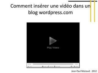 Comment insérer une vidéo dans un
     blog wordpress.com




                         Jean-Paul Moiraud - 2012
 