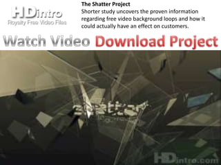 The Shatter Project
Shorter study uncovers the proven information
regarding free video background loops and how it
could actually have an effect on customers.
 