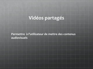 Vidéos partagés


Permettre à l’utilisateur de mettre des contenus
audiovisuels
 