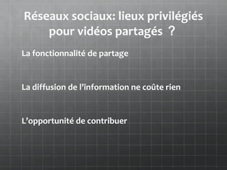 Réseaux sociaux: lieux privilégiés
    pour vidéos partagés ？
La fonctionnalité de partage


La diffusion de l’information ne coûte rien


L’opportunité de contribuer
 