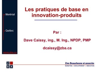 Les pratiques de base en
 Montréal
               innovation-produits

 Québec
                             Par :

             Dave Caissy, ing., M. Ing., NPDP, PMP

                       dcaissy@zba.ca
www.zba.ca
 