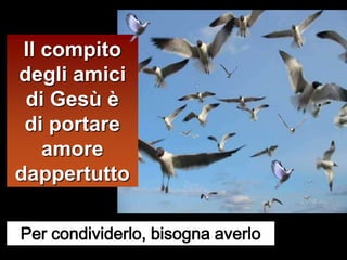 Il compito
degli amici
 di Gesù è
 di portare
    amore
dappertutto

Per condividerlo, bisogna averlo
 