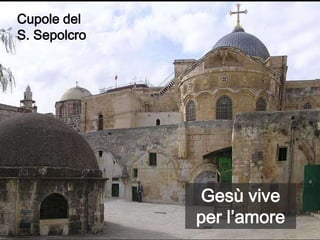 Cupole del
S. Sepolcro




               Gesù vive
              per l’amore
 