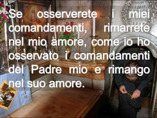 Se osserverete i miei
comandamenti, rimarrete
nel mio amore, come io ho
osservato i comandamenti
del Padre mio e rimango
nel suo amore.
 