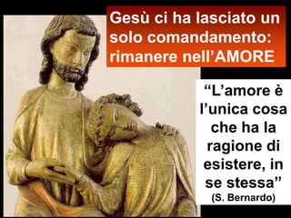 Gesù ci ha lasciato un
solo comandamento:
rimanere nell’AMORE

            “L’amore è
           l’unica cosa
              che ha la
             ragione di
            esistere, in
            se stessa”
             (S. Bernardo)
 