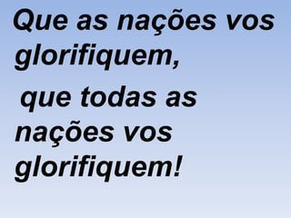 Que as nações vos
glorifiquem,
que todas as
nações vos
glorifiquem!
 