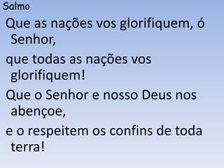 Salmo
Que as nações vos glorifiquem, ó
Senhor,
que todas as nações vos
glorifiquem!
Que o Senhor e nosso Deus nos
abençoe,
e o respeitem os confins de toda
terra!
 