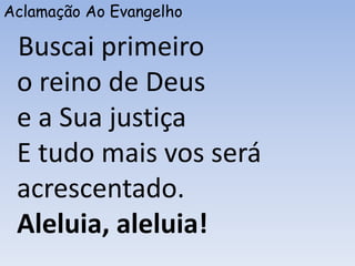 Aclamação Ao Evangelho
Buscai primeiro
o reino de Deus
e a Sua justiça
E tudo mais vos será
acrescentado.
Aleluia, aleluia!
 