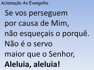 Aclamação Ao Evangelho
Se vos perseguem
por causa de Mim,
não esqueçais o porquê.
Não é o servo
maior que o Senhor,
Aleluia, aleluia!
 
