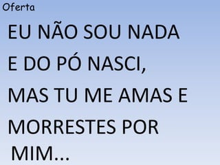 Oferta
EU NÃO SOU NADA
E DO PÓ NASCI,
MAS TU ME AMAS E
MORRESTES POR
MIM...
 