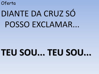 Oferta
DIANTE DA CRUZ SÓ
POSSO EXCLAMAR...
TEU SOU... TEU SOU...
 