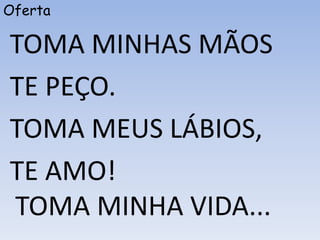 Oferta
TOMA MINHAS MÃOS
TE PEÇO.
TOMA MEUS LÁBIOS,
TE AMO!
TOMA MINHA VIDA...
 