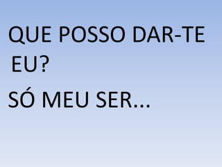 QUE POSSO DAR-TE
EU?
SÓ MEU SER...
 