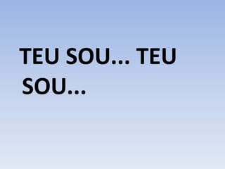 TEU SOU... TEU
SOU...
 