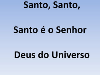 Santo, Santo,
Santo é o Senhor
Deus do Universo
 