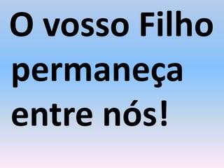 O vosso Filho
permaneça
entre nós!
 