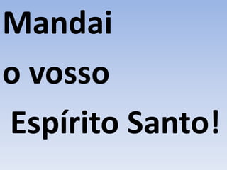 Mandai
o vosso
Espírito Santo!
 