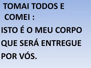 TOMAI TODOS E
COMEI :
ISTO É O MEU CORPO
QUE SERÁ ENTREGUE
POR VÓS.
 
