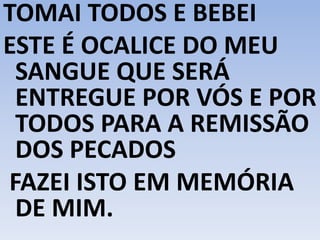 TOMAI TODOS E BEBEI
ESTE É OCALICE DO MEU
SANGUE QUE SERÁ
ENTREGUE POR VÓS E POR
TODOS PARA A REMISSÃO
DOS PECADOS
FAZEI ISTO EM MEMÓRIA
DE MIM.
 