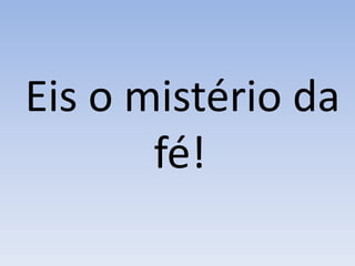 Eis o mistério da
fé!
 