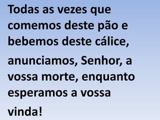 Todas as vezes que
comemos deste pão e
bebemos deste cálice,
anunciamos, Senhor, a
vossa morte, enquanto
esperamos a vossa
vinda!
 