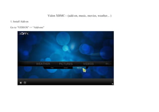 Vidon XBMC—(add-on, music, movies, weather... )
1. Install Add-on
Go to “VIDEOS” -> “Add-ons”
 