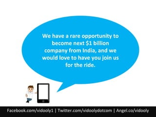 We have a rare opportunity to
become next $1 billion
company from India, and we
would love to have you join us
for the ride.

Facebook.com/vidooly1 | Twitter.com/vidoolydotcom | Angel.co/vidooly

 