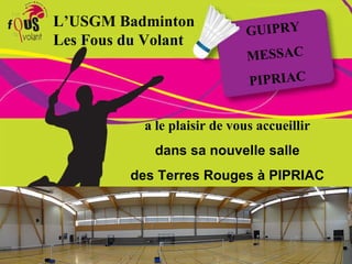 L’USGM Badminton Les Fous du Volant GUIPRY MESSAC PIPRIAC a le plaisir de vous accueillir dans sa nouvelle salle des Terres Rouges à PIPRIAC sur 7 terrains