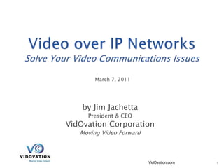Video over IP NetworksSolve Your Video Communications Issues March 7, 2011 by Jim Jachetta President & CEO VidOvation Corporation Moving Video Forward VidOvation.com 1 