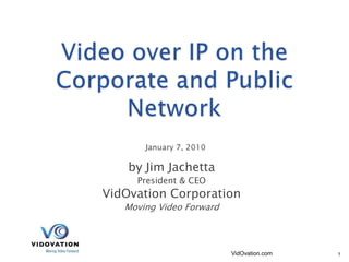 Video over IP on the Corporate and Public NetworkJanuary 7, 2010 by Jim Jachetta President & CEO VidOvation Corporation Moving Video Forward VidOvation.com 1 