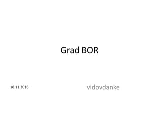 Grad BOR
vidovdanke18.11.2016.
 