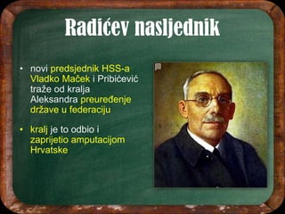 • novi predsjednik HSS-a
Vladko Maček i Pribićević
traže od kralja
Aleksandra preuređenje
države u federaciju
• kralj je to odbio i
zaprijetio amputacijom
Hrvatske
 