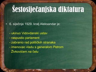 • 6. siječnja 1929. kralj Aleksandar je:
- ukinuo Vidovdanski ustav
- raspustio parlament
- zabranio rad političkih stranaka
- imenovao vladu s generalom Petrom
Živkovićem na čelu
 
