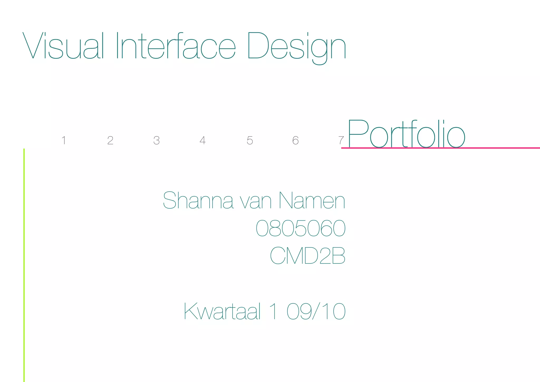 Visual Interface Design
1 2 3 4 5 6 7 Portfolio
Shanna van Namen
0805060
CMD2B
Kwartaal 1 09/10